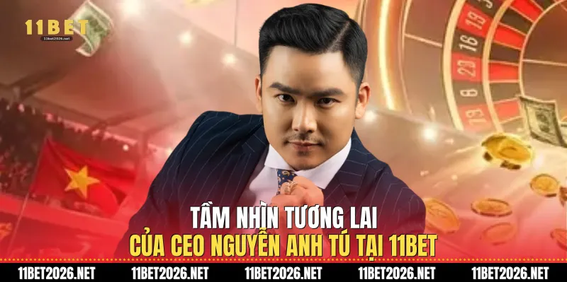 Tầm nhìn tương lai của Ceo Nguyễn Anh Tú tại 11Bet